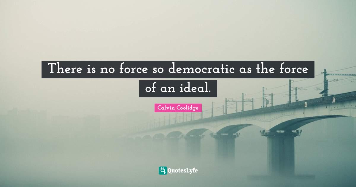There is no force so democratic as the force of an ideal.
