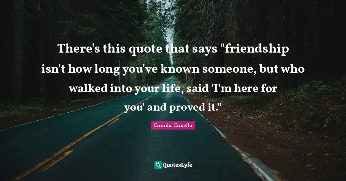 Camila Cabello Quotes: "There's this quote that says "friendship isn't how long you've known someone, but who walked into your life, said 'I'm here for you' and proved it.""