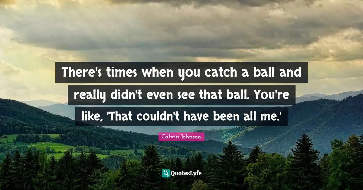 There's times when you catch a ball and really didn't even see that ball. You're like, 'That couldn't have been all me.'