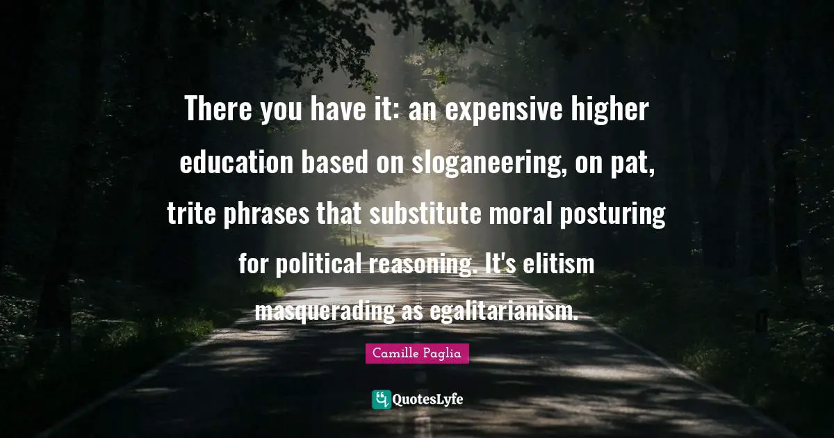 There you have it: an expensive higher education based on sloganeering, on pat, trite phrases that substitute moral posturing for political reasoning. It's elitism masquerading as egalitarianism.