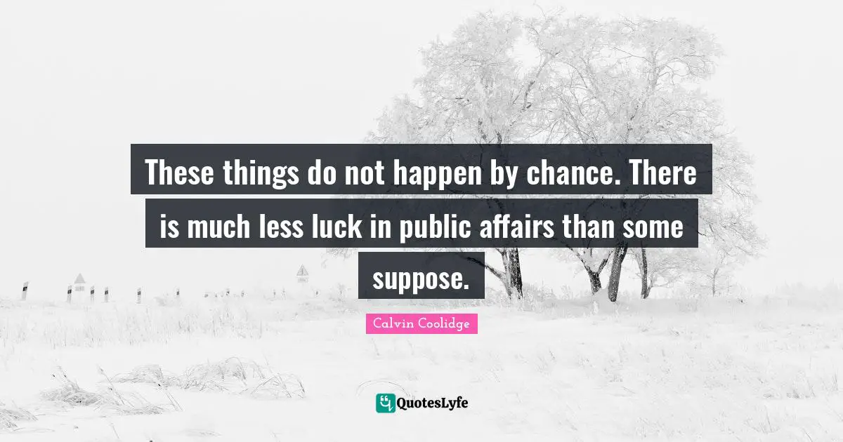 These things do not happen by chance. There is much less luck in public affairs than some suppose.