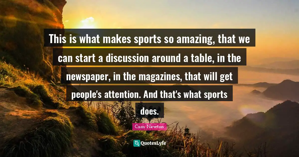 Cam Newton Quotes: "This is what makes sports so amazing, that we can start a discussion around a table, in the newspaper, in the magazines, that will get people's attention. And that's what sports does."