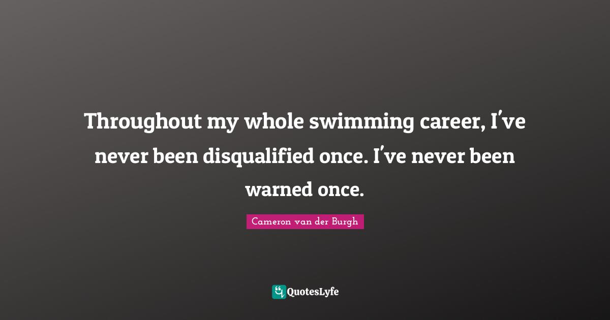 Throughout my whole swimming career, I've never been disqualified once. I've never been warned once.