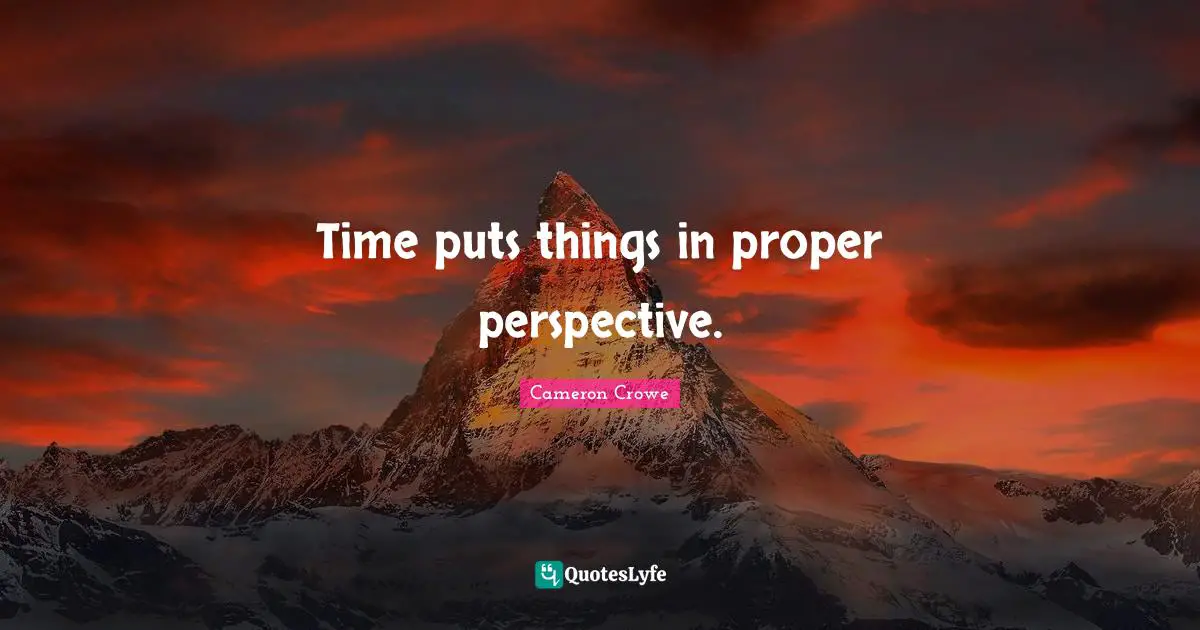 Time puts things in proper perspective.