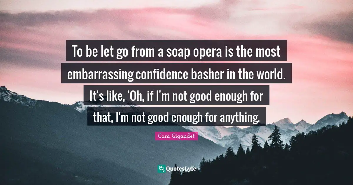 To be let go from a soap opera is the most embarrassing confidence basher in the world. It's like, 'Oh, if I'm not good enough for that, I'm not good enough for anything.