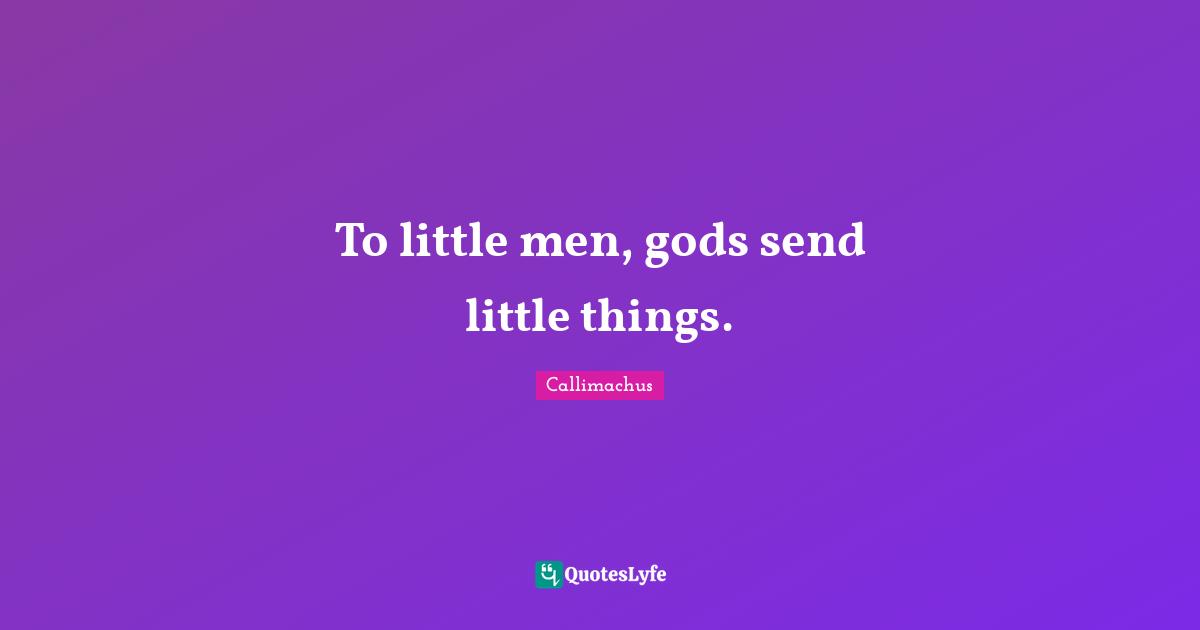 To little men, gods send little things.