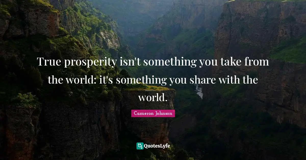 True prosperity isn't something you take from the world: it's something you share with the world.