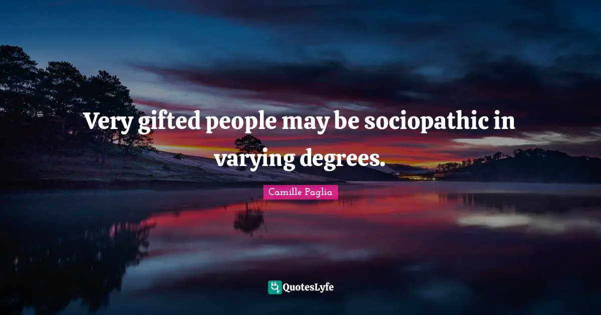 Very gifted people may be sociopathic in varying degrees.
