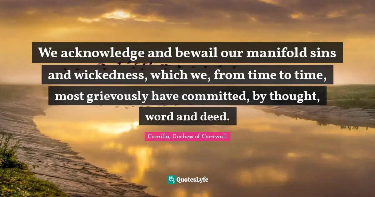 We acknowledge and bewail our manifold sins and wickedness, which we, from time to time, most grievously have committed, by thought, word and deed.