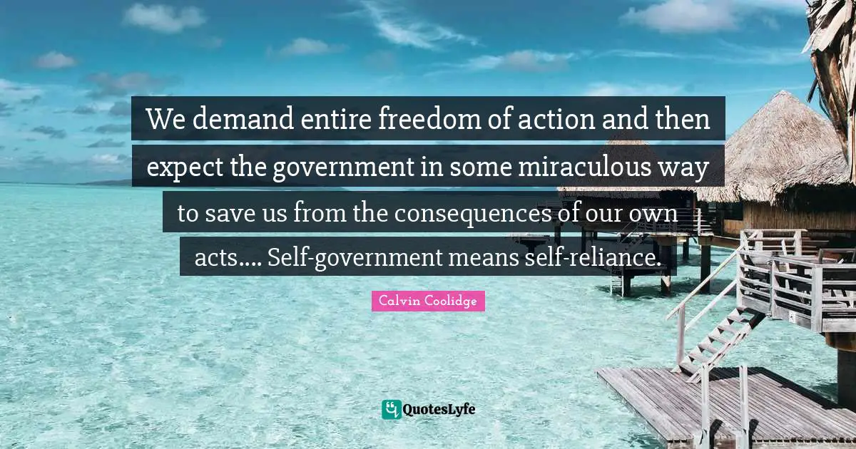 We demand entire freedom of action and then expect the government in some miraculous way to save us from the consequences of our own acts.... Self-government means self-reliance.