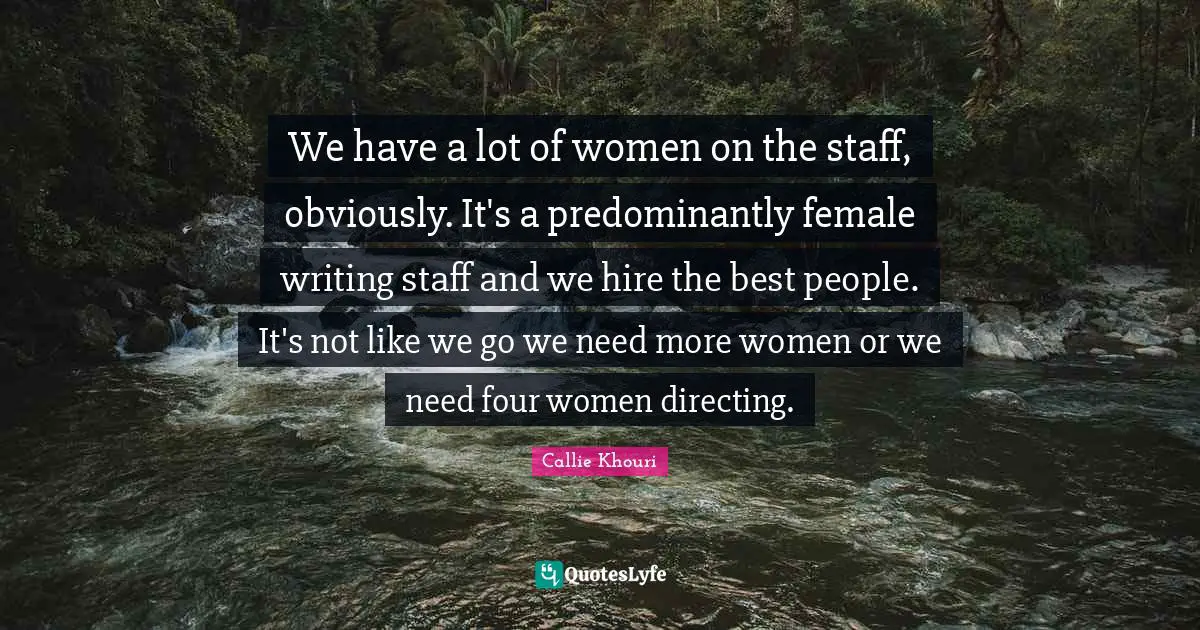 We have a lot of women on the staff, obviously. It's a predominantly female writing staff and we hire the best people. It's not like we go we need more women or we need four women directing.
