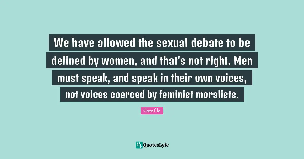We have allowed the sexual debate to be defined by women, and that's not right. Men must speak, and speak in their own voices, not voices coerced by feminist moralists.