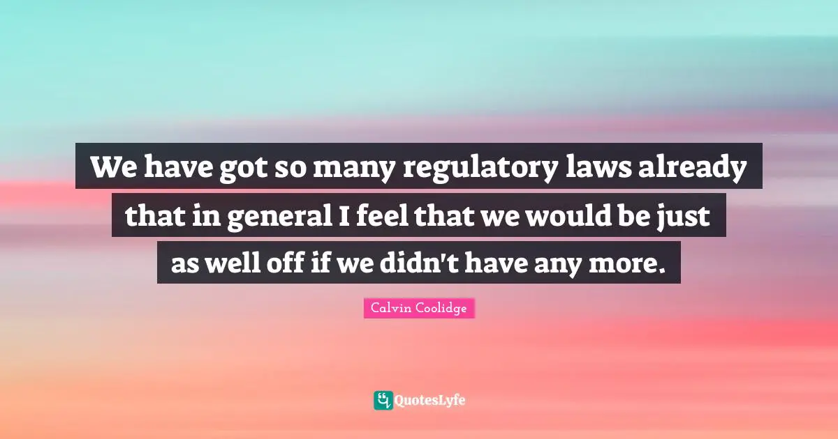 We have got so many regulatory laws already that in general I feel that we would be just as well off if we didn't have any more.