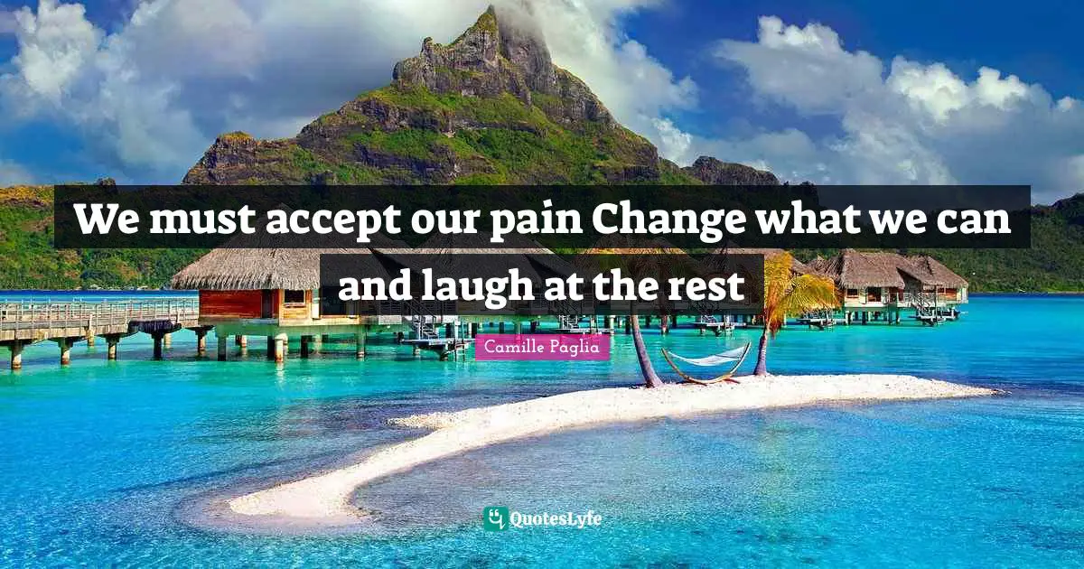 We must accept our pain Change what we can and laugh at the rest
