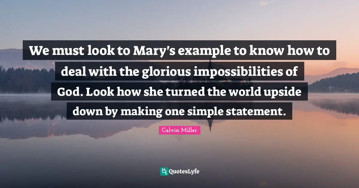 We must look to Mary's example to know how to deal with the glorious impossibilities of God. Look how she turned the world upside down by making one simple statement.