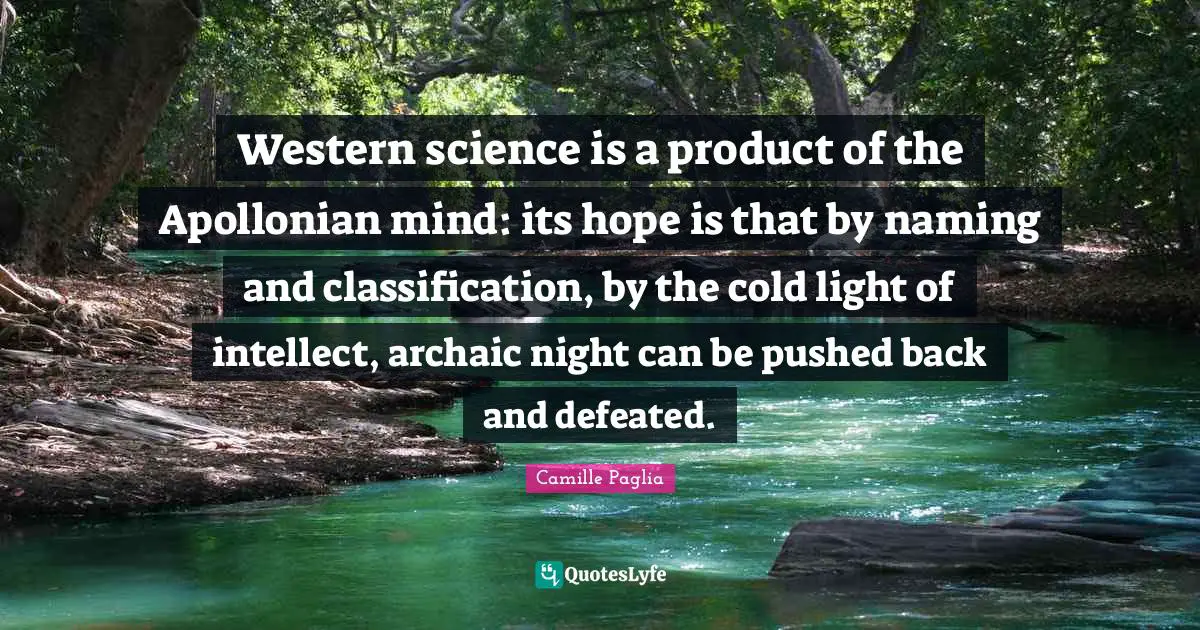 Western science is a product of the Apollonian mind: its hope is that by naming and classification, by the cold light of intellect, archaic night can be pushed back and defeated.