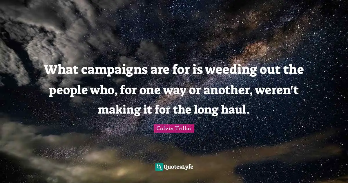 What campaigns are for is weeding out the people who, for one way or another, weren't making it for the long haul.