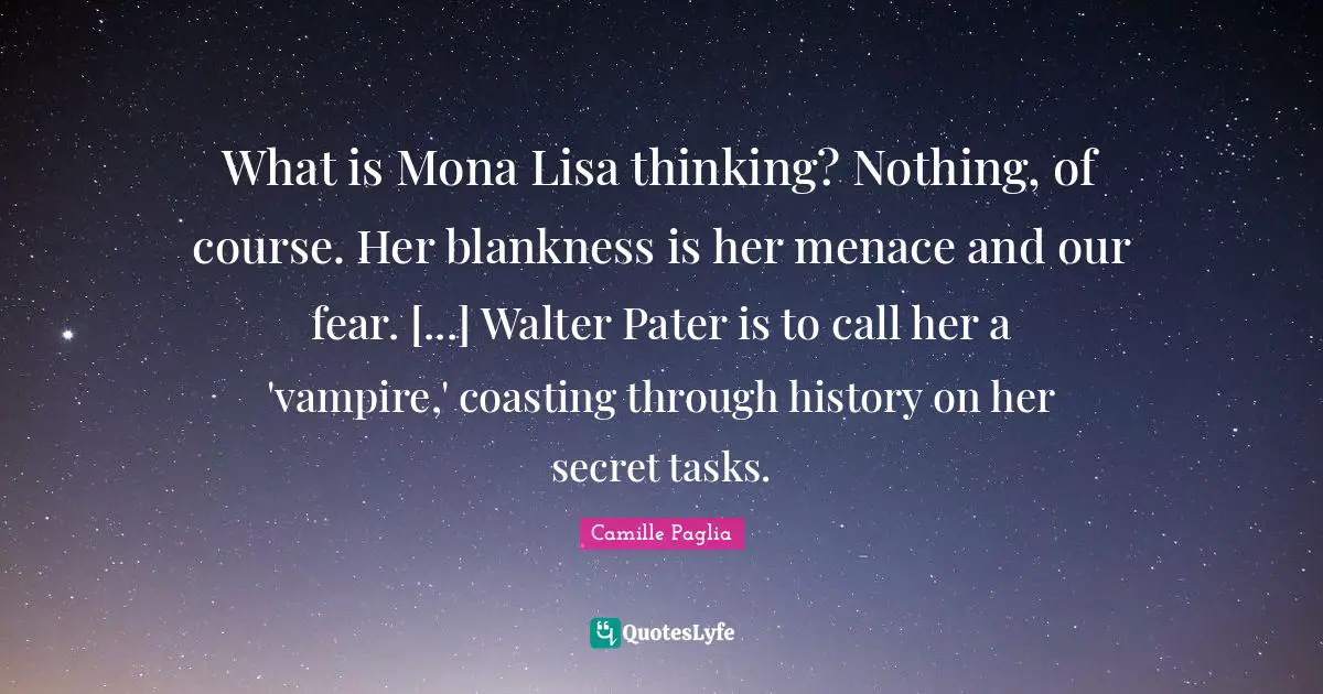 Secret History Quotes: "What is Mona Lisa thinking? Nothing, of course. Her blankness is her menace and our fear. [...] Walter Pater is to call her a 'vampire,' coasting through history on her secret tasks."