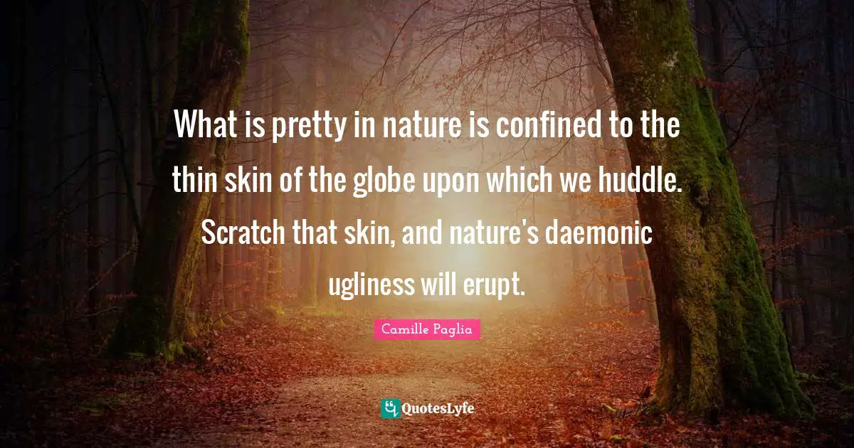What is pretty in nature is confined to the thin skin of the globe upon which we huddle. Scratch that skin, and nature's daemonic ugliness will erupt.