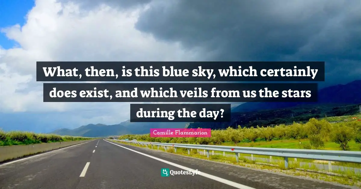 Camille Flammarion Quotes: "What, then, is this blue sky, which certainly does exist, and which veils from us the stars during the day?"