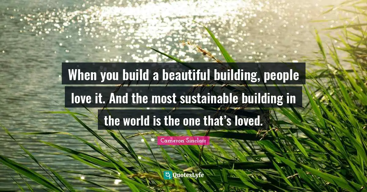 When you build a beautiful building, people love it. And the most sustainable building in the world is the one that’s loved.