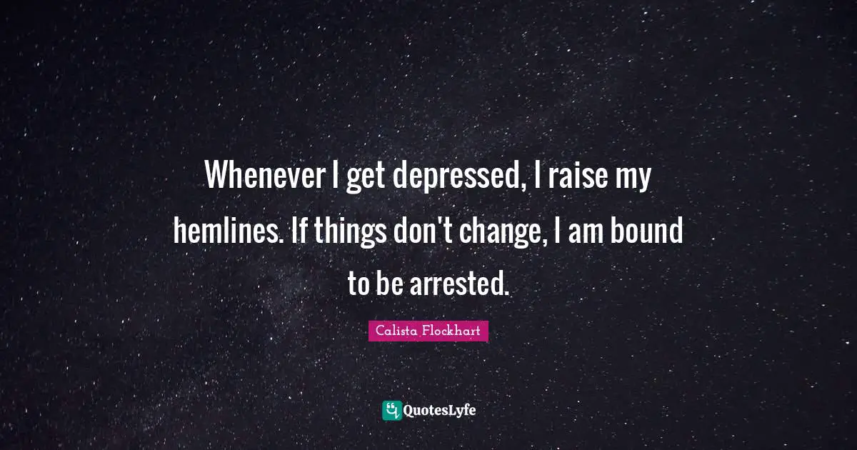 Whenever I get depressed, I raise my hemlines. If things don't change, I am bound to be arrested.