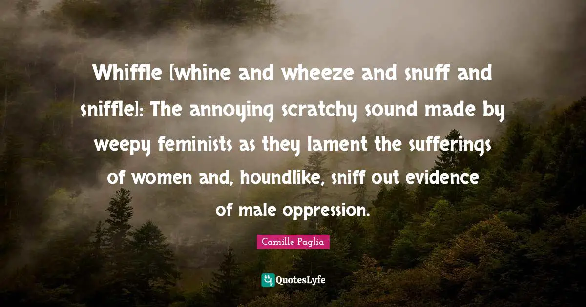 Whiffle [whine and wheeze and snuff and sniffle]: The annoying scratchy sound made by weepy feminists as they lament the sufferings of women and, houndlike, sniff out evidence of male oppression.