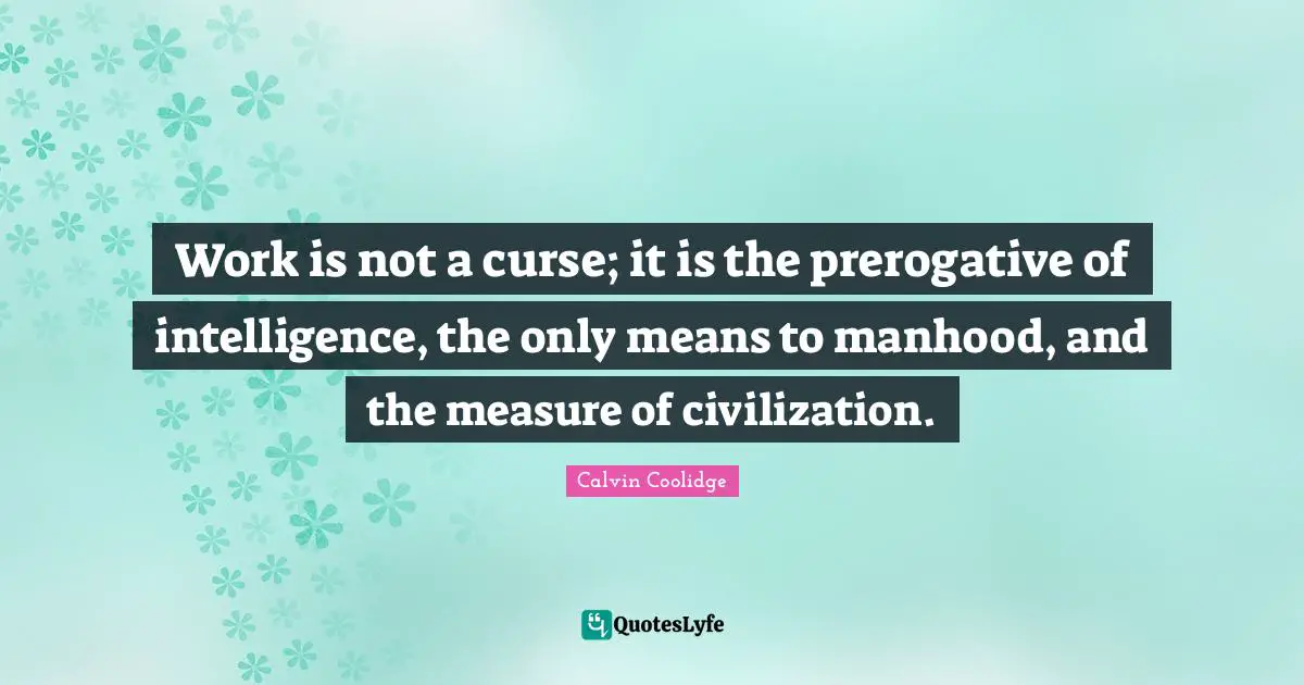 Work is not a curse; it is the prerogative of intelligence, the only means to manhood, and the measure of civilization.