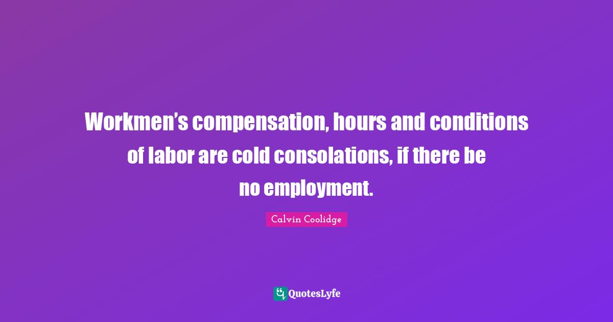 Workmen’s compensation, hours and conditions of labor are cold consolations, if there be no employment.