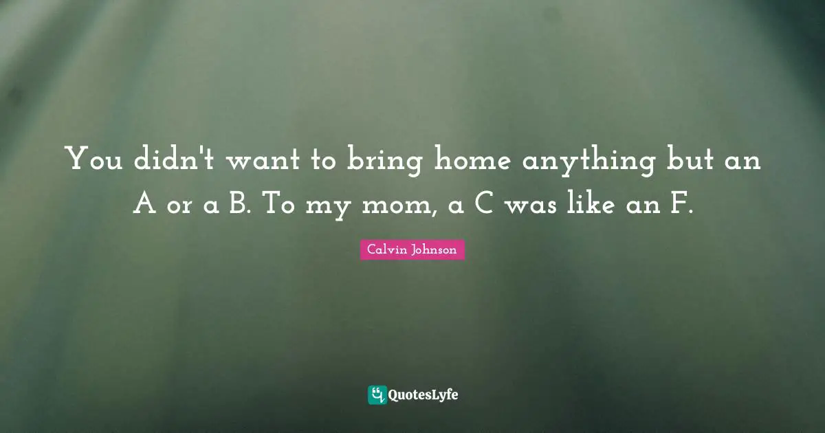You didn't want to bring home anything but an A or a B. To my mom, a C was like an F.
