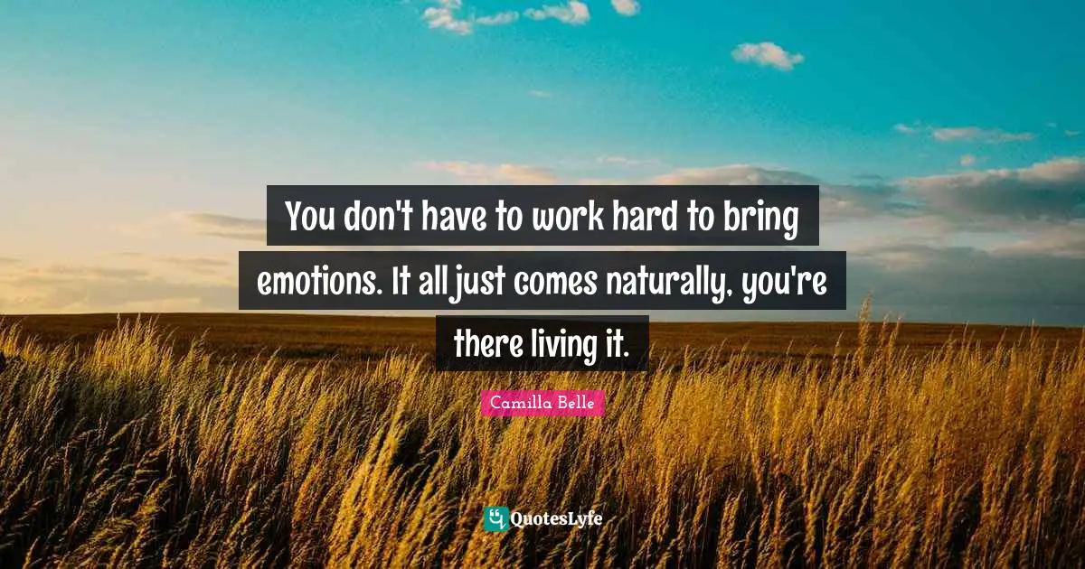 You don't have to work hard to bring emotions. It all just comes naturally, you're there living it.