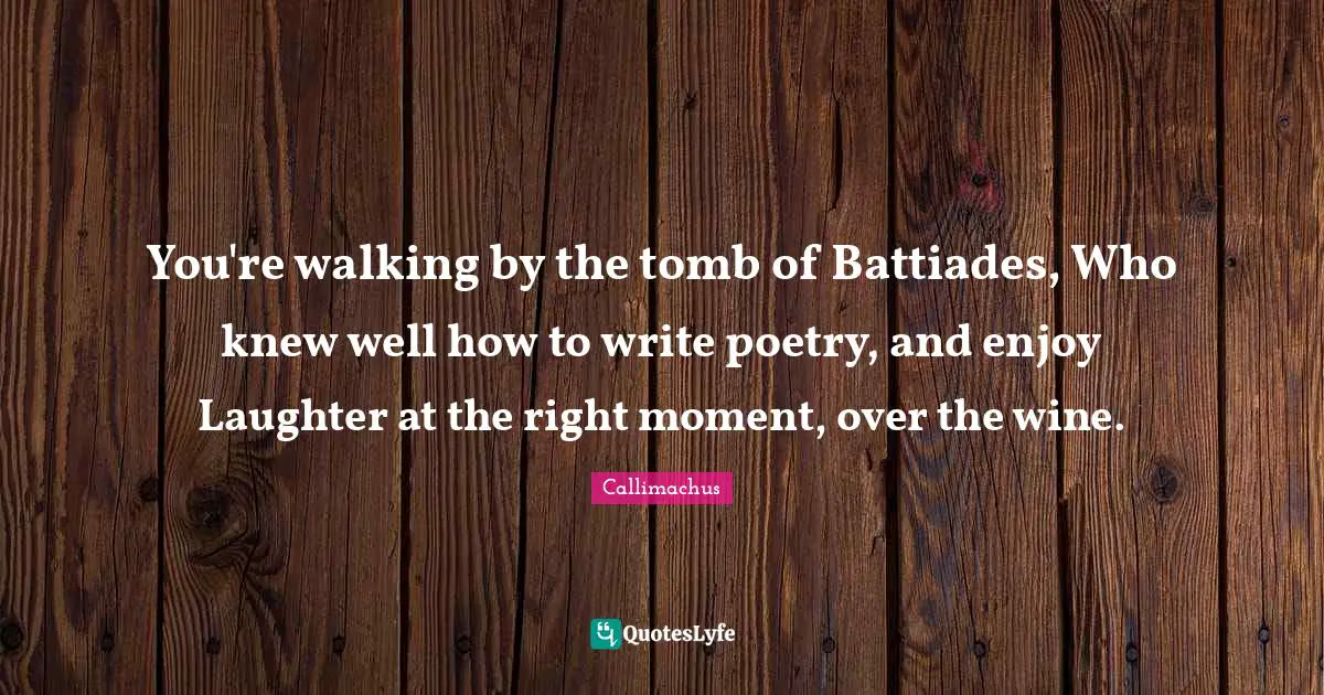 You're walking by the tomb of Battiades, Who knew well how to write poetry, and enjoy Laughter at the right moment, over the wine.