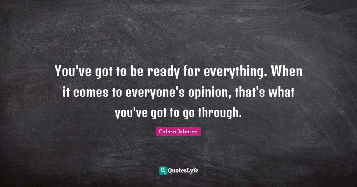 You've got to be ready for everything. When it comes to everyone's opinion, that's what you've got to go through.