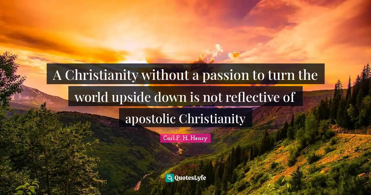 A Christianity without a passion to turn the world upside down is not reflective of apostolic Christianity