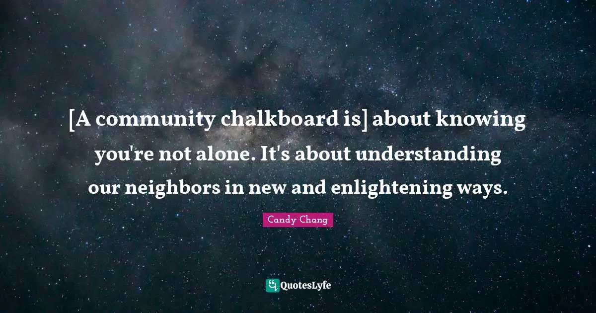 [A community chalkboard is] about knowing you're not alone. It's about understanding our neighbors in new and enlightening ways.