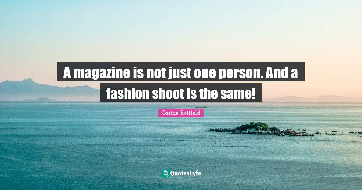 A magazine is not just one person. And a fashion shoot is the same!