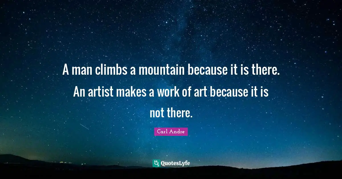 A man climbs a mountain because it is there. An artist makes a work of art because it is not there.