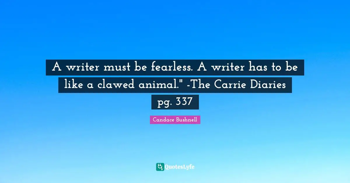 A writer must be fearless. A writer has to be like a clawed animal." -The Carrie Diaries pg. 337