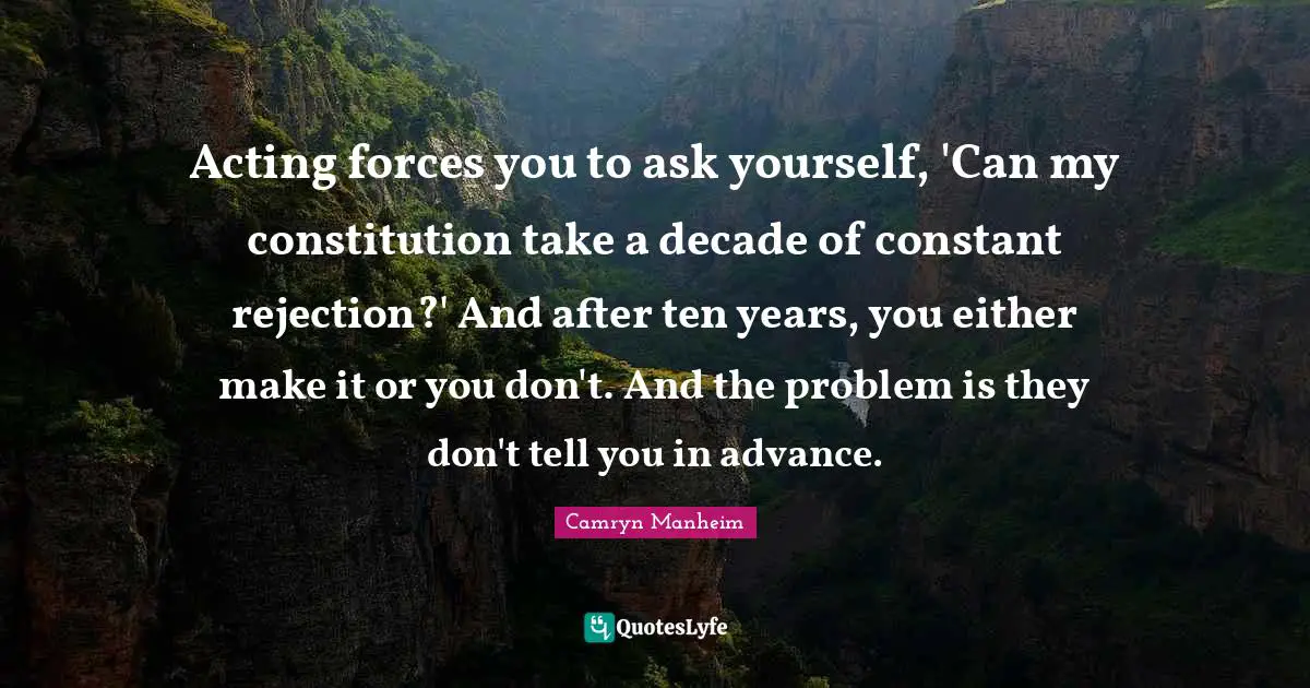 Acting forces you to ask yourself, 'Can my constitution take a decade of constant rejection?' And after ten years, you either make it or you don't. And the problem is they don't tell you in advance.
