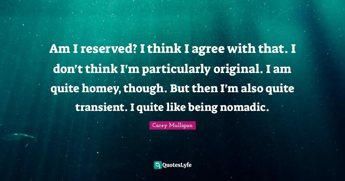 Reserved Quotes: "Am I reserved? I think I agree with that. I don't think I'm particularly original. I am quite homey, though. But then I'm also quite transient. I quite like being nomadic."