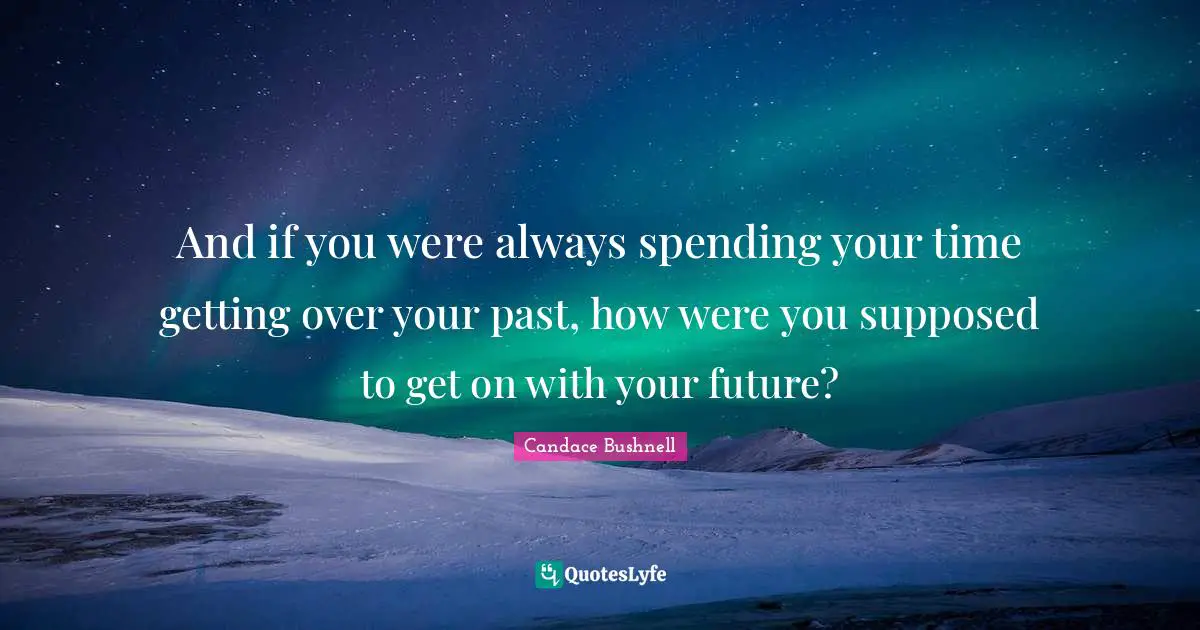 Spending Time Quotes: "And if you were always spending your time getting over your past, how were you supposed to get on with your future?"