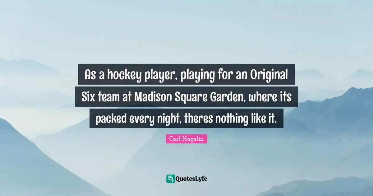 As a hockey player, playing for an Original Six team at Madison Square Garden, where its packed every night, theres nothing like it.