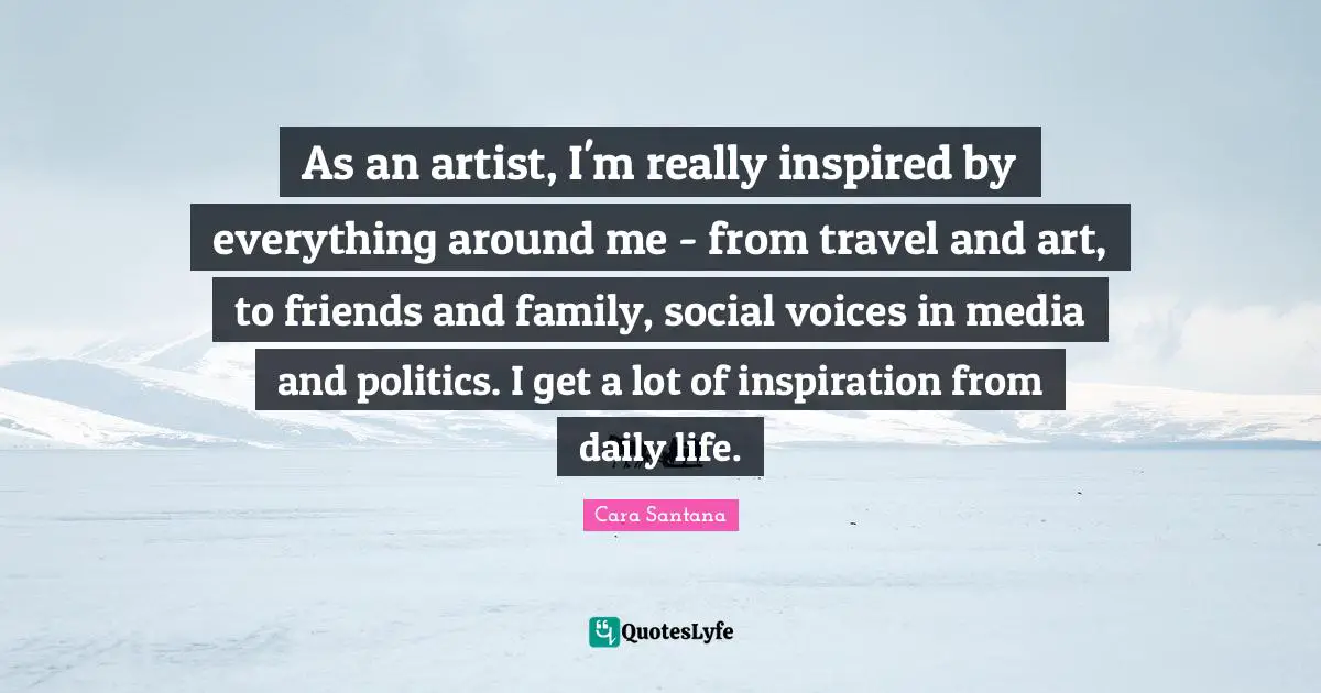 As an artist, I'm really inspired by everything around me - from travel and art, to friends and family, social voices in media and politics. I get a lot of inspiration from daily life.