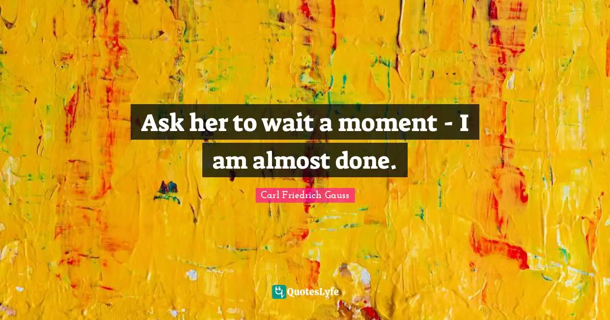 Ask her to wait a moment - I am almost done.