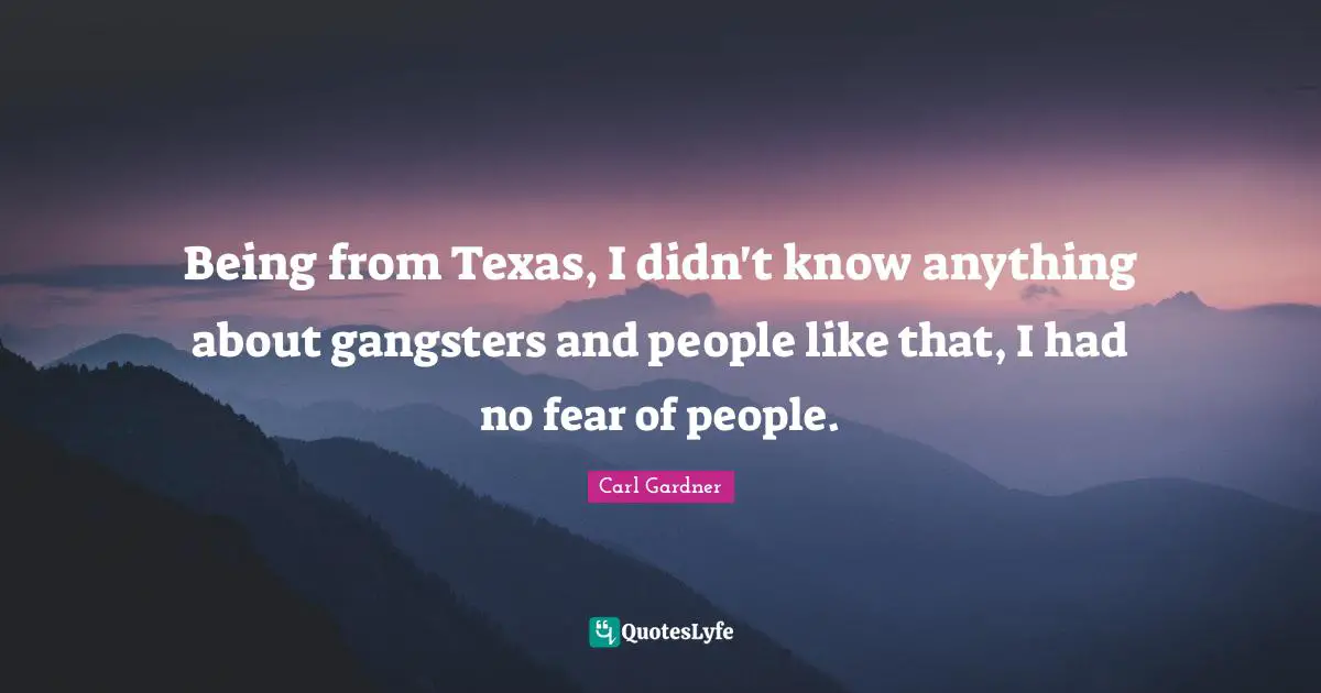 Being from Texas, I didn't know anything about gangsters and people like that, I had no fear of people.