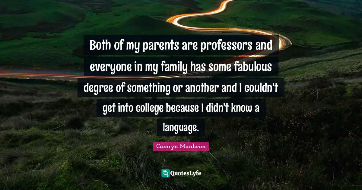 Both of my parents are professors and everyone in my family has some fabulous degree of something or another and I couldn't get into college because I didn't know a language.