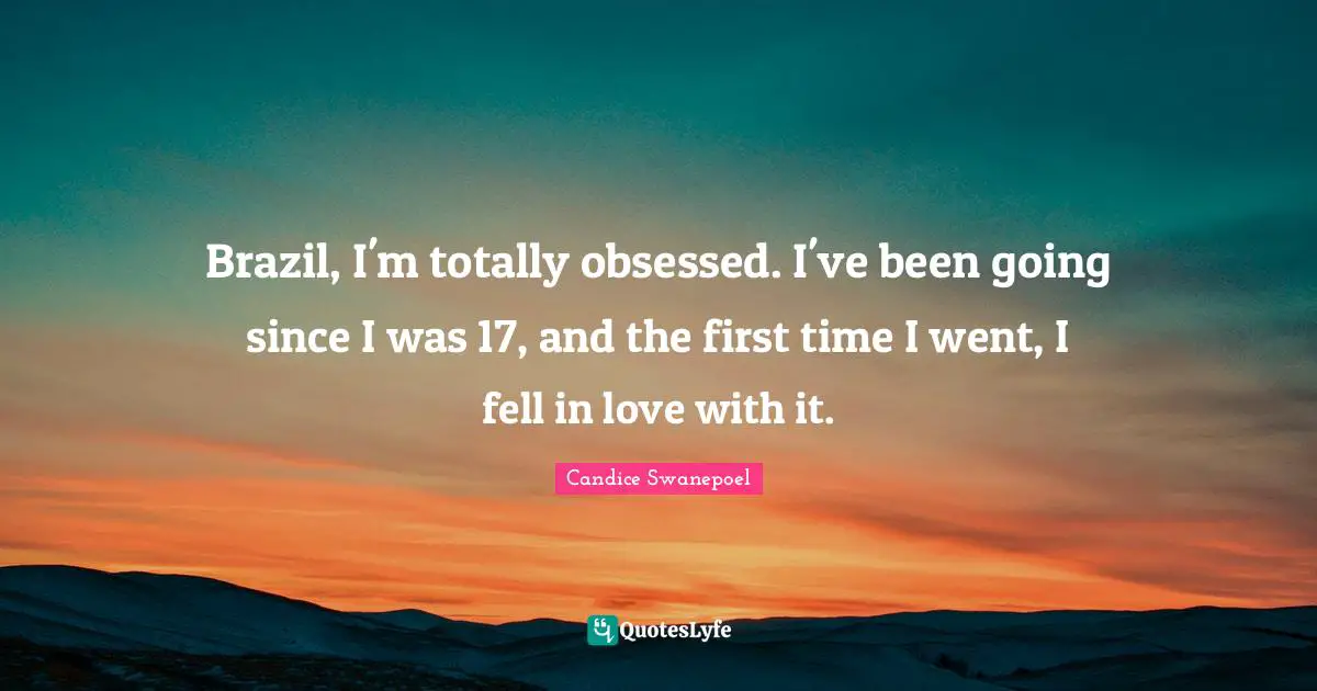 Brazil, I'm totally obsessed. I've been going since I was 17, and the first time I went, I fell in love with it.