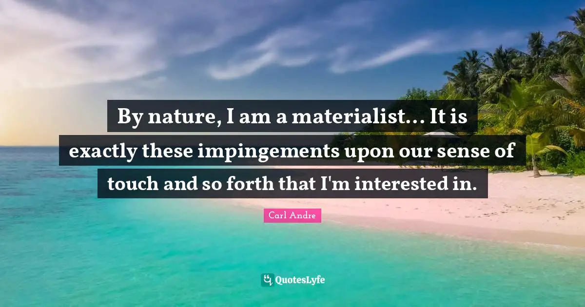 By nature, I am a materialist... It is exactly these impingements upon our sense of touch and so forth that I'm interested in.