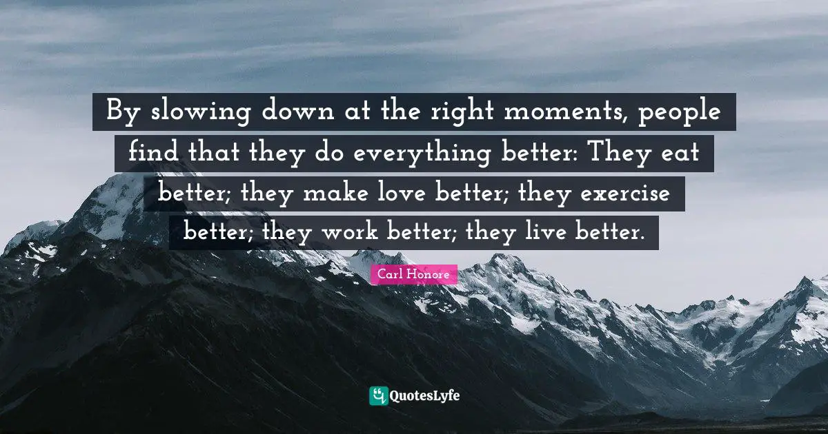 Slowing Quotes: "By slowing down at the right moments, people find that they do everything better: They eat better; they make love better; they exercise better; they work better; they live better."
