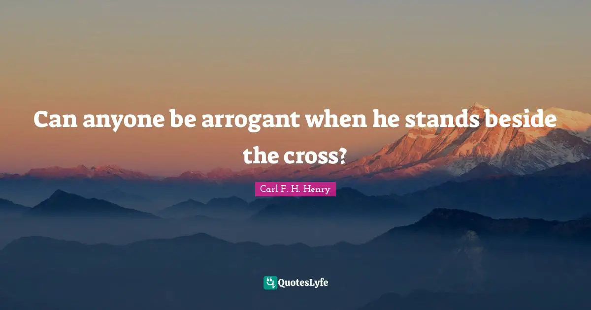 Arrogant Quotes: "Can anyone be arrogant when he stands beside the cross?"